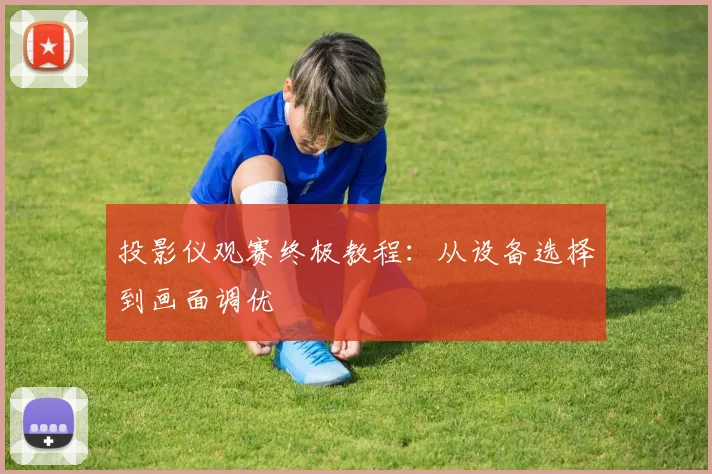投影仪观赛终极教程：从设备选择到画面调优