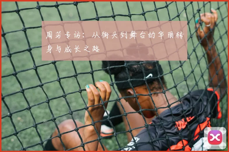 周芳专访：从街头到舞台的华丽转身与成长之路