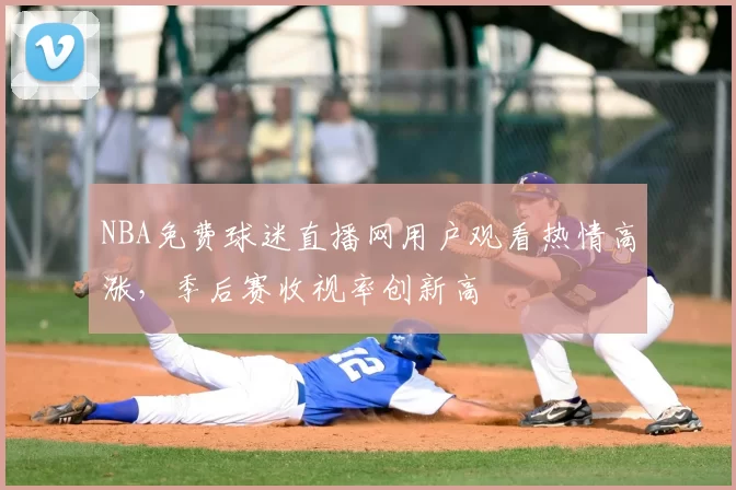 NBA免费球迷直播网用户观看热情高涨，季后赛收视率创新高
