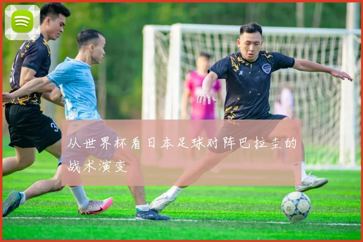从世界杯看日本足球对阵巴拉圭的战术演变