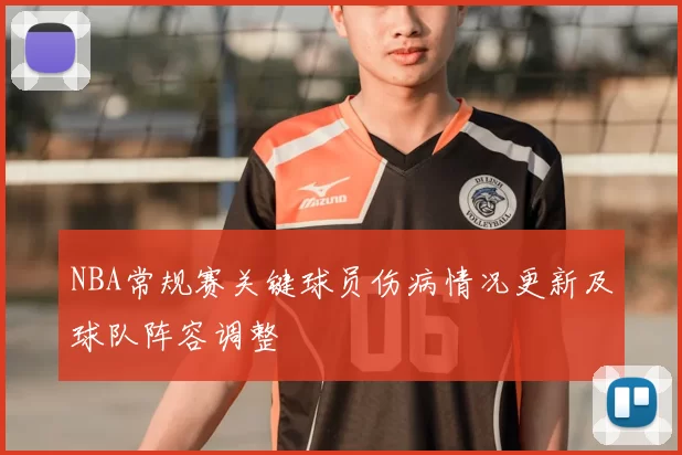 NBA常规赛关键球员伤病情况更新及球队阵容调整