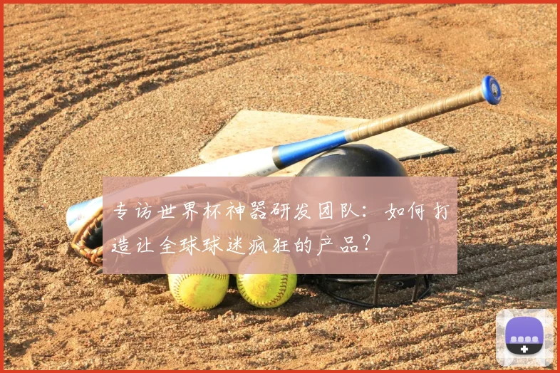 专访世界杯神器研发团队:如何打造让全球球迷疯狂的产品?