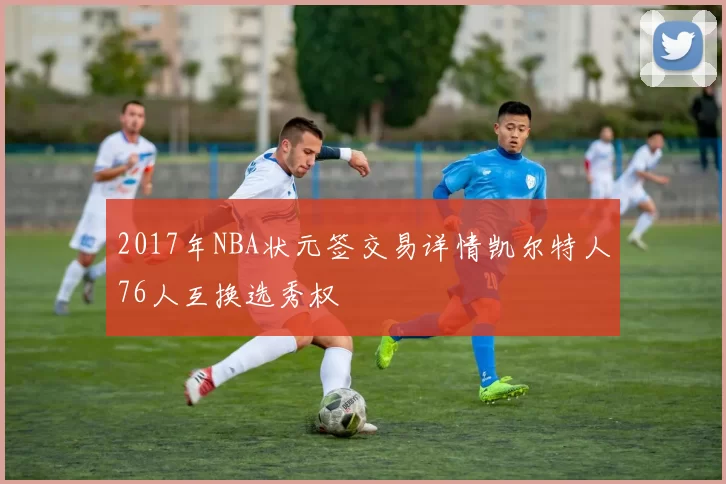 2017年NBA状元签交易详情凯尔特人76人互换选秀权