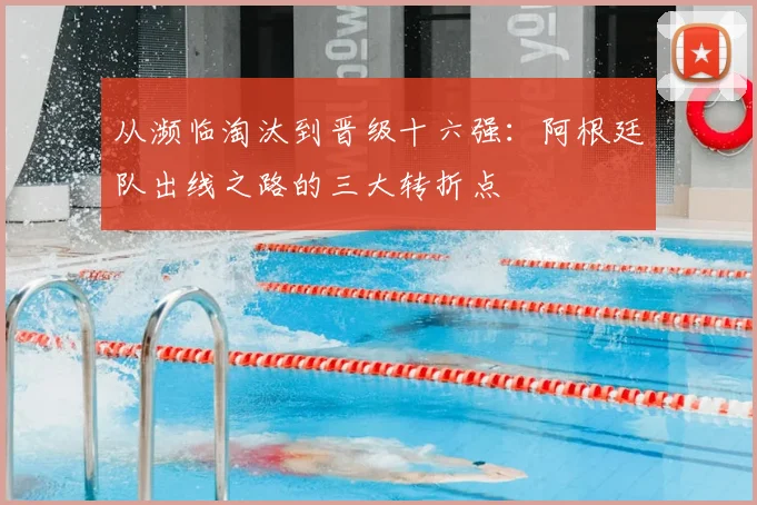从濒临淘汰到晋级十六强:阿根廷队出线之路的三大转折点