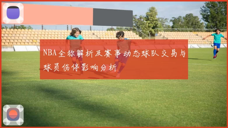 NBA全称解析及赛事动态球队交易与球员伤停影响分析