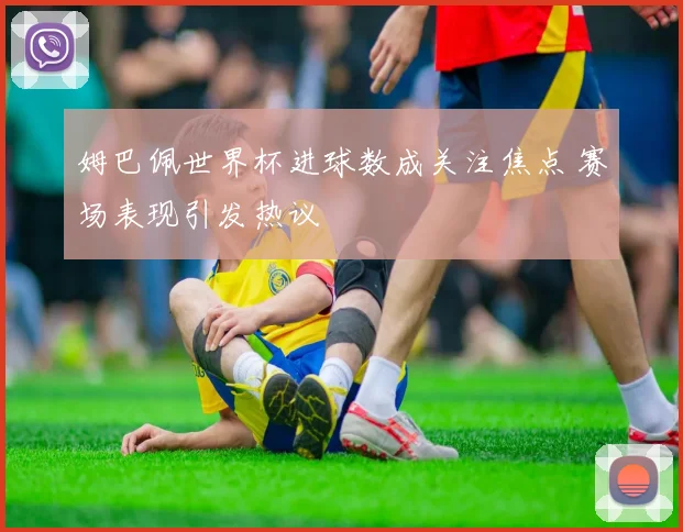 姆巴佩世界杯进球数成关注焦点 赛场表现引发热议