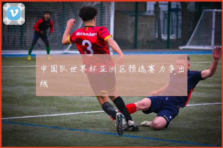 中国队世界杯亚洲区预选赛力争出线