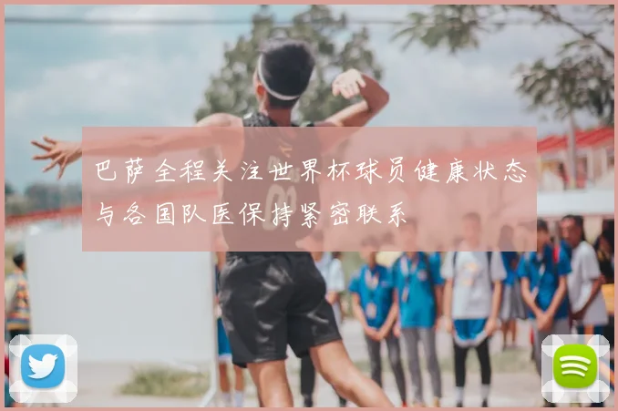巴萨全程关注世界杯球员健康状态与各国队医保持紧密联系