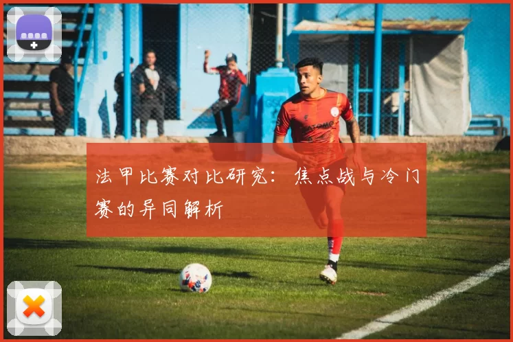 法甲比赛对比研究：焦点战与冷门赛的异同解析