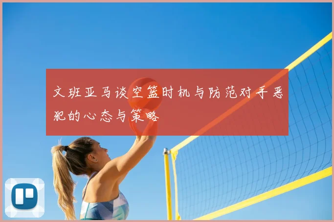 文班亚马谈空篮时机与防范对手恶犯的心态与策略