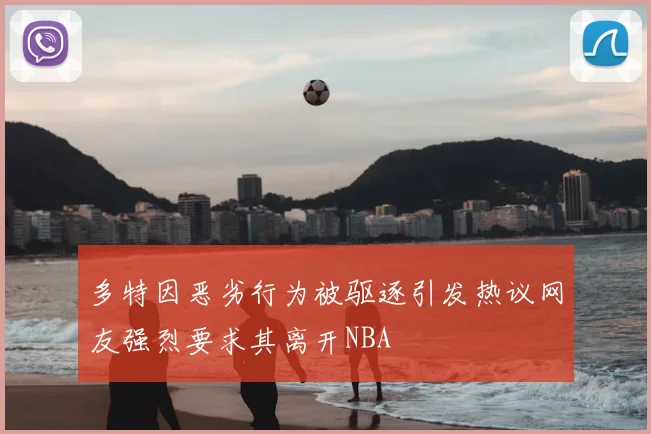 多特因恶劣行为被驱逐引发热议网友强烈要求其离开NBA