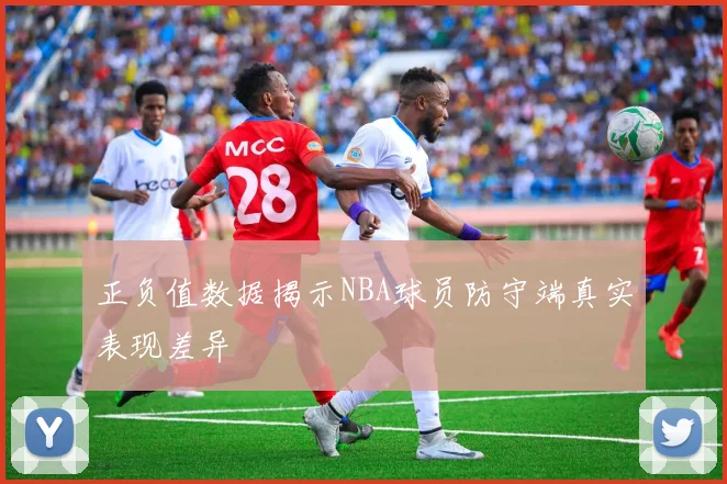 正负值数据揭示NBA球员防守端真实表现差异