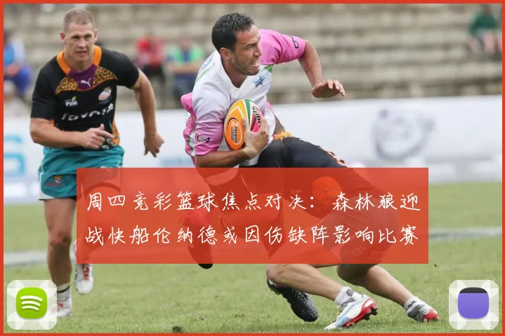 周四竞彩篮球焦点对决：森林狼迎战快船伦纳德或因伤缺阵影响比赛走势