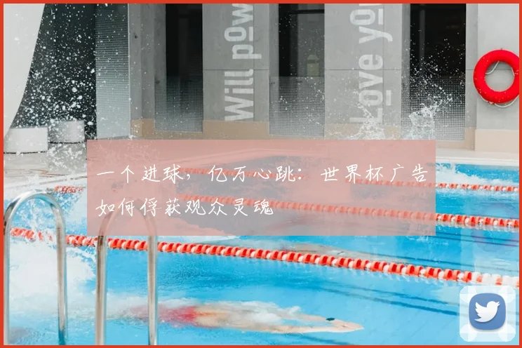 一个进球,亿万心跳:世界杯广告如何俘获观众灵魂