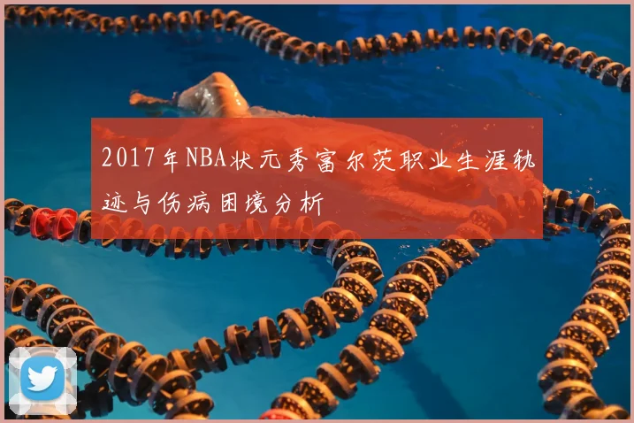 2017年NBA状元秀富尔茨职业生涯轨迹与伤病困境分析