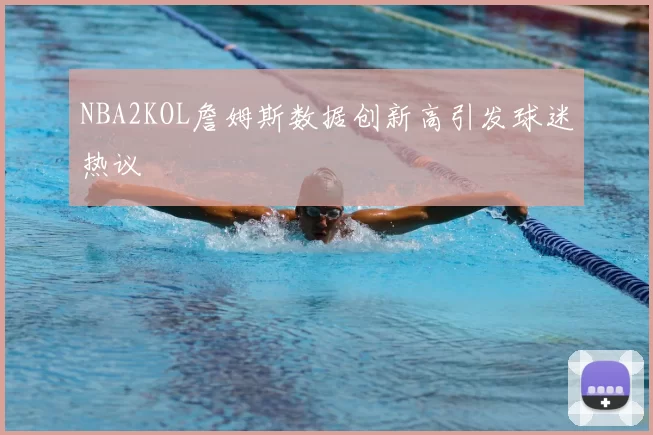 NBA2KOL詹姆斯数据创新高引发球迷热议