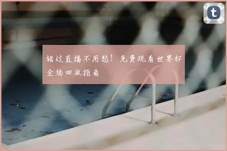 错过直播不用愁！免费观看世界杯全场回放指南