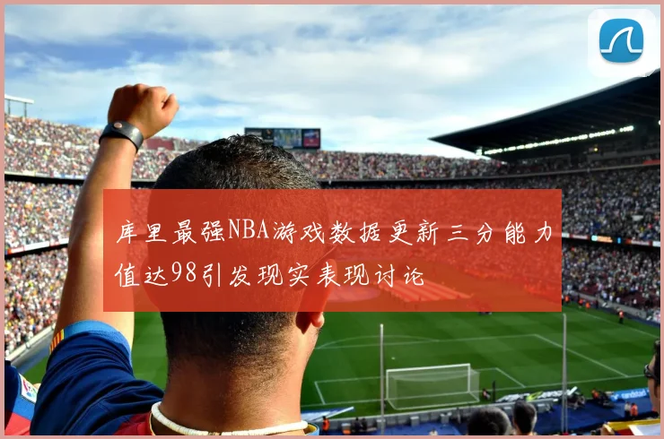 库里最强NBA游戏数据更新三分能力值达98引发现实表现讨论