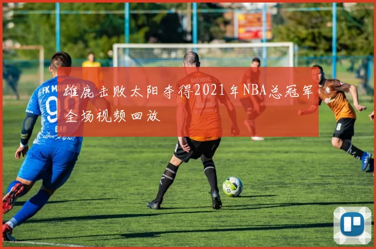 雄鹿击败太阳夺得2021年NBA总冠军全场视频回放