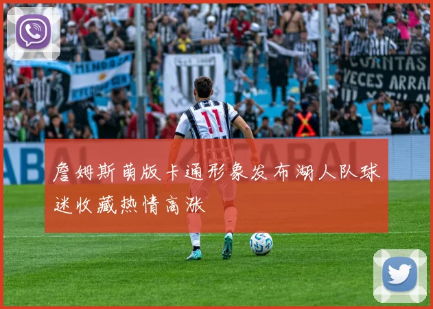 詹姆斯萌版卡通形象发布湖人队球迷收藏热情高涨