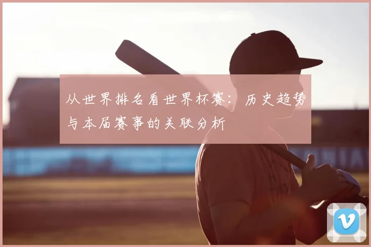 从世界排名看世界杯赛:历史趋势与本届赛事的关联分析
