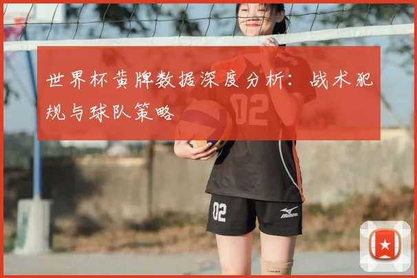 世界杯黄牌数据深度分析:战术犯规与球队策略