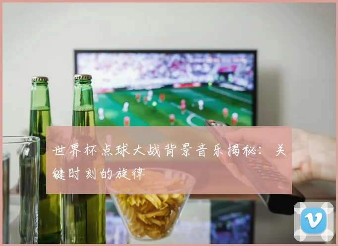 世界杯点球大战背景音乐揭秘：关键时刻的旋律