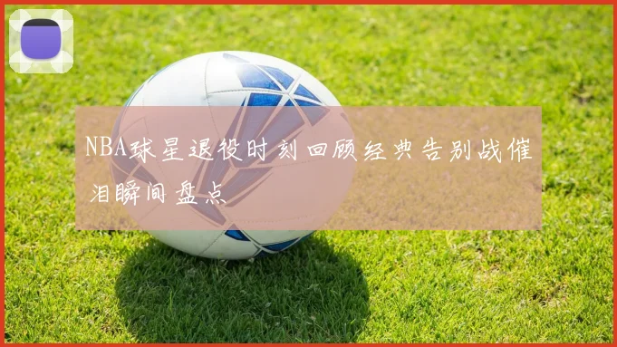 NBA球星退役时刻回顾经典告别战催泪瞬间盘点