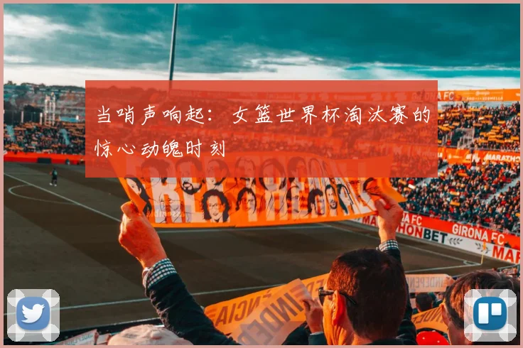 当哨声响起:女篮世界杯淘汰赛的惊心动魄时刻