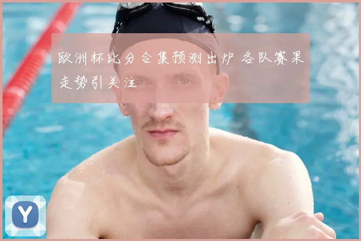 欧洲杯比分合集预测出炉 各队赛果走势引关注