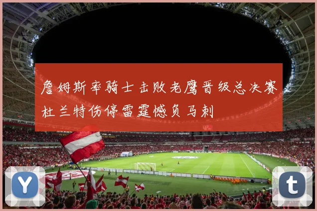詹姆斯率骑士击败老鹰晋级总决赛杜兰特伤停雷霆憾负马刺