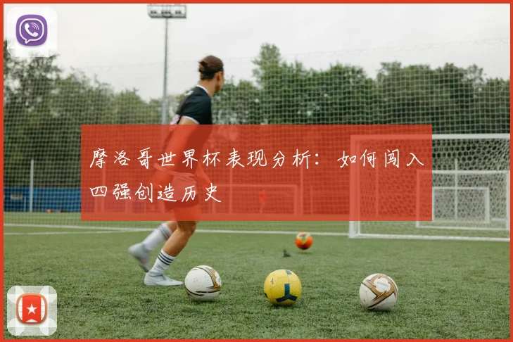 摩洛哥世界杯表现分析:如何闯入四强创造历史