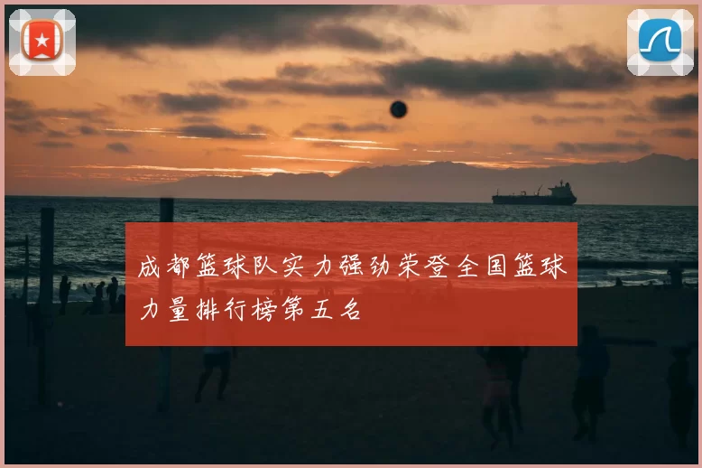 成都篮球队实力强劲荣登全国篮球力量排行榜第五名