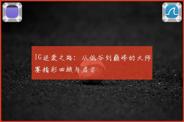 IG逆袭之路：从低谷到巅峰的大师赛精彩回顾与启示