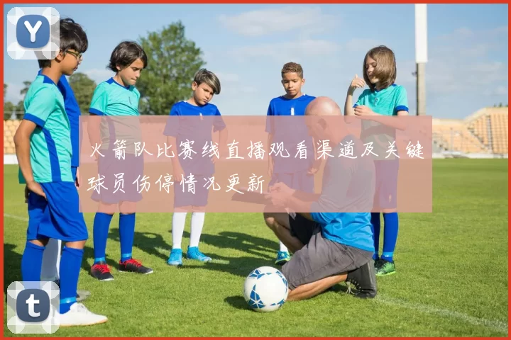 火箭队比赛线直播观看渠道及关键球员伤停情况更新