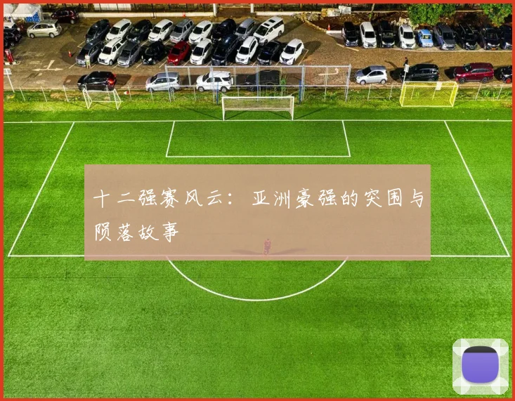十二强赛风云:亚洲豪强的突围与陨落故事