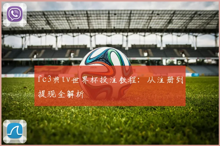 fc3典tv世界杯投注教程:从注册到提现全解析