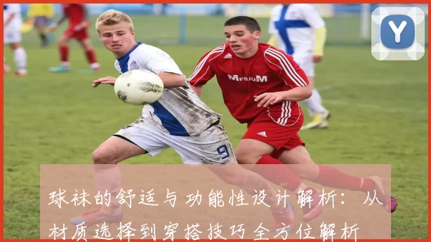 球袜的舒适与功能性设计解析：从材质选择到穿搭技巧全方位解析