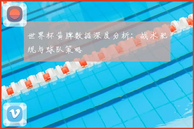 世界杯黄牌数据深度分析：战术犯规与球队策略