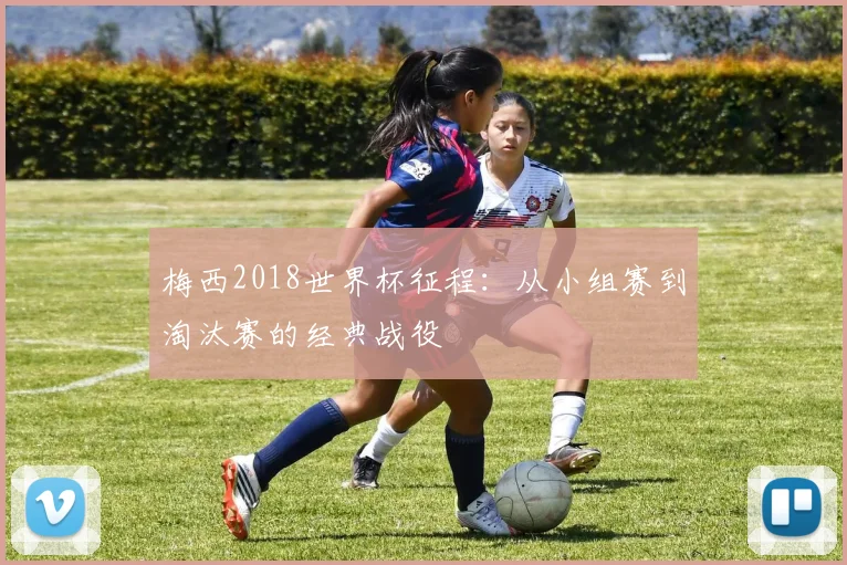 梅西2018世界杯征程:从小组赛到淘汰赛的经典战役
