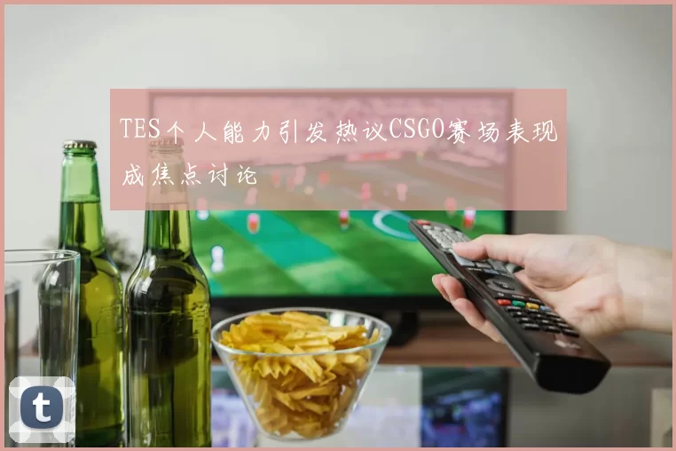 TES个人能力引发热议CSGO赛场表现成焦点讨论