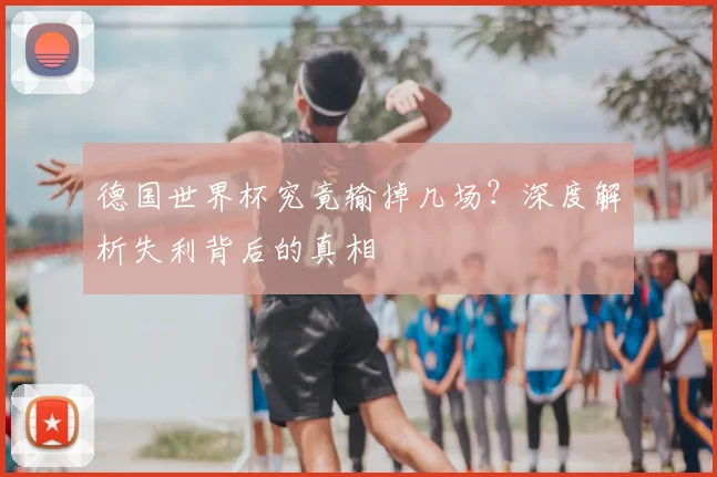 德国世界杯究竟输掉几场？深度解析失利背后的真相