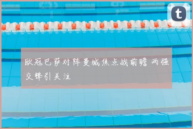 欧冠巴萨对阵曼城焦点战前瞻 两强交锋引关注
