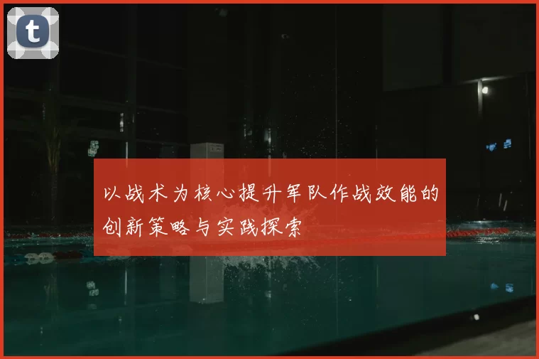 以战术为核心提升军队作战效能的创新策略与实践探索