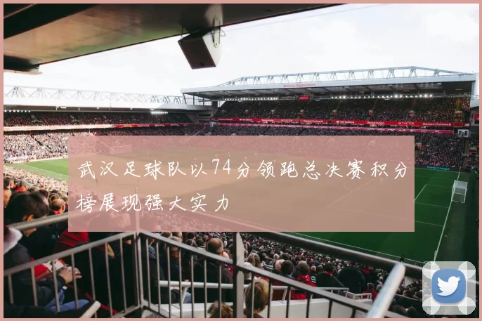 武汉足球队以74分领跑总决赛积分榜展现强大实力