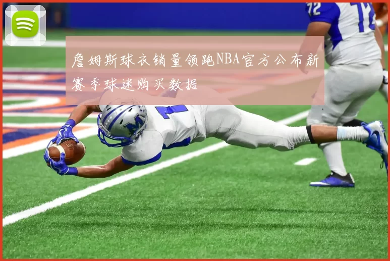 詹姆斯球衣销量领跑NBA官方公布新赛季球迷购买数据