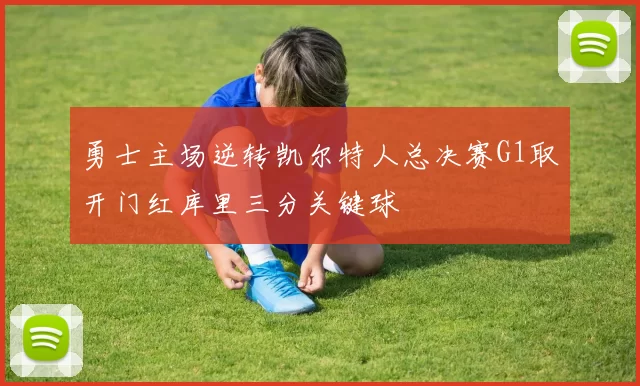 勇士主场逆转凯尔特人总决赛G1取开门红库里三分关键球