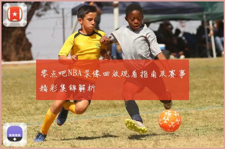 零点吧NBA录像回放观看指南及赛事精彩集锦解析