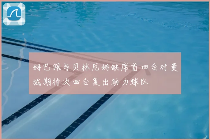 姆巴佩与贝林厄姆缺席首回合对曼城期待次回合复出助力球队
