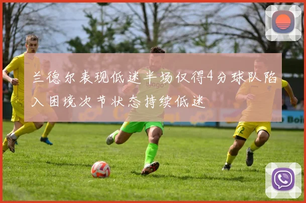 兰德尔表现低迷半场仅得4分球队陷入困境次节状态持续低迷